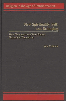 New Spirituality, Self, and Belonging: How New Agers and Neo-Pagans Talk about Themselves - Bloch, Jon P