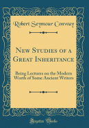 New Studies of a Great Inheritance: Being Lectures on the Modern Worth of Some Ancient Writers (Classic Reprint)