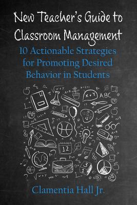 New Teacher's Guide to Classroom Management: 10 Actionable Strategies for Promoting Desired Behavior in Students - Hall, Clamentia, Jr.