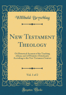 New Testament Theology, Vol. 1 of 2: Or Historical Account of the Teaching of Jesus and of Primitive Christianity According to the New Testament Sources (Classic Reprint)