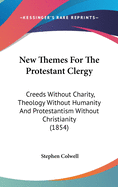 New Themes For The Protestant Clergy: Creeds Without Charity, Theology Without Humanity And Protestantism Without Christianity (1854)