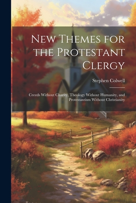 New Themes for the Protestant Clergy: Creeds Without Charity, Theology Without Humanity, and Protestantism Without Christianity - Colwell, Stephen 1800-1871