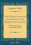 New Translation and Exposition of the Book of Ecclesiastes: With Critical Notes on the Hebrew Text (Classic Reprint)