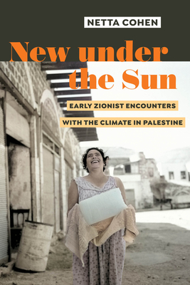 New Under the Sun: Early Zionist Encounters with the Climate in Palestine - Cohen, Netta, Dr.