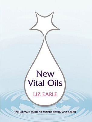 New Vital Oils: The Ultimate Guide to Radiant Beauty and Health - Earle, Liz
