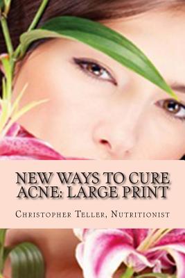 New Ways to Cure Acne: Large Print: Skin Care Acne Home Remedies and Treatment with a New Acne Diet - Teller, Christopher