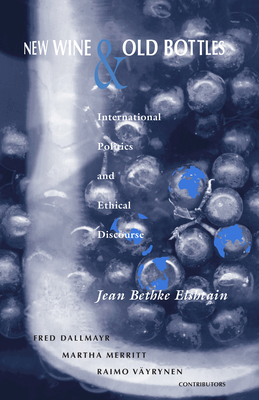 New Wine and Old Bottles: International Politics and Ethical Discourse - Elshtain, Jean Bethke, Professor, and Dallmayr, Fred (Contributions by), and Merritt, Martha (Contributions by)