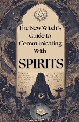 New Witch's Guide to Communicating with Spirits: Exploring the Techniques of Pendulum Communication, Ouija Encounters, Mediums, Seances, and Necromantic Rituals - Ripley, Sarah