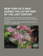 New-York as It Was, During the Latter Part of the Last Century: An Anniversary Address Delivered Before the St. Nicholas Society, of the City of New-York, December 1st, 1848 (Classic Reprint)