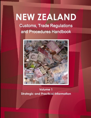 New Zealand Customs, Trade Regulations And Procedures Handbook Volume 1 Strategic and Practical Information - Ibp, Inc