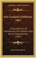 New Zealand Exhibition, 1865: A Classified List of Contributions from British India and Its Dependencies (1864)