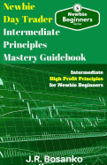 Newbie Day Trader Intermediate Principles Mastery Guidebook: Intermediate High Profit Principles for Newbie Beginners