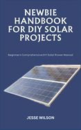 Newbie Handbook for DIY Solar Projects: Beginners Comprehensive DIY Solar Power Manual