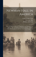 Newman Hall in America: REV. Dr. Hall's Lectures on Temperance and Missions to the Masses; Also, an Oration on Christian Liberty; Together with His Reception by the New York Union League Club (Classic Reprint)