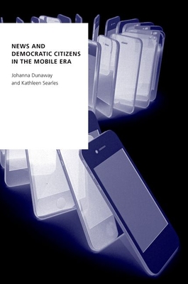News and Democratic Citizens in the Mobile Era - Dunaway, Johanna, and Searles, Kathleen