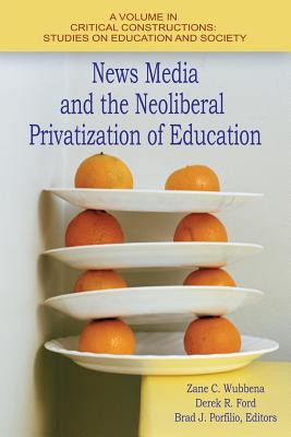 News Media and the Neoliberal Privitization of Education - Wubbena, Zane C. (Editor), and Ford, Derek R. (Editor), and Porfilio, Brad J. (Series edited by)