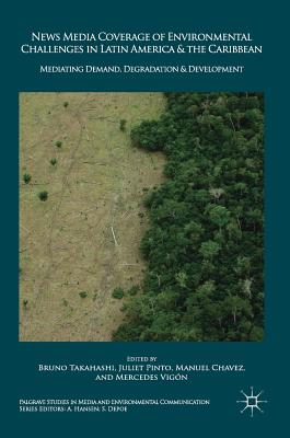 News Media Coverage of Environmental Challenges in Latin America and the Caribbean: Mediating Demand, Degradation and Development - Takahashi, Bruno (Editor), and Pinto, Juliet (Editor), and Chavez, Manuel (Editor)