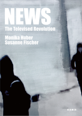 News: The Televised Revolution - Fischer, Susanne (Editor), and Huber, Monika (Photographer)