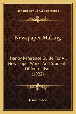 Newspaper Making: Handy Reference Guide for All Newspaper Works and Students of Journalism (1922) - Rogers, Jason