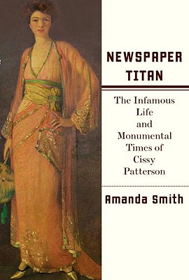 Newspaper Titan: The Infamous Life and Monumental Times of Cissy Patterson - Smith, Amanda