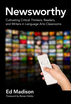 Newsworthy--Cultivating Critical Thinkers, Readers, and Writers in Language Arts Classrooms - Madison, Ed, and Hobbs, Renee (Foreword by)