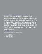 Newton Rescued from the Precipitancy of His Followers Through a Century and a Half, a Few Practical Reasons for Questioning the Soundness of the 'Newtonian Theory of the Universe'. - Peters, William