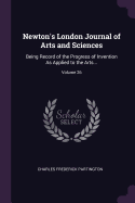 Newton's London Journal of Arts and Sciences: Being Record of the Progress of Invention As Applied to the Arts...; Volume 26