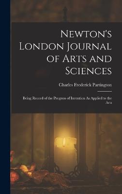 Newton's London Journal of Arts and Sciences: Being Record of the Progress of Invention As Applied to the Arts - Partington, Charles Frederick