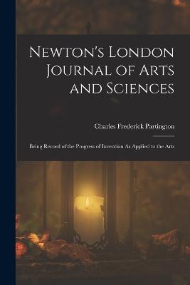 Newton's London Journal of Arts and Sciences: Being Record of the Progress of Invention As Applied to the Arts - Partington, Charles Frederick