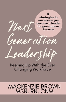 Next Generation Leadership: 12 Strategies to employ as you become a leader for generations to come - Brown, MacKenzie