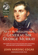 Next to Wellington: General Sir George Murray. The Story of a Scottish Soldier and Statesman, Wellington's Quartermaster General
