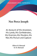 Nez Perce Joseph: An Account of His Ancestors, His Lands, His Confederates, His Enemies, His Murders, His War, His Pursuit and Capture