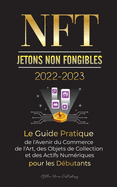 NFT (Jetons Non Fongibles) 2022-2023 - Le Guide Pratique de l'Avenir du Commerce de l'Art, des Objets de Collection et des Actifs Num?riques pour les D?butants (OpenSea, Rarible, Cryptokitties, Ethereum, POLKADOT, Ripple, EARNX, WAX et plus)