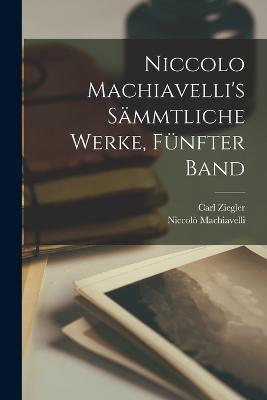 Niccolo Machiavelli's smmtliche Werke, Fnfter Band - Machiavelli, Niccol, and Ziegler, Carl