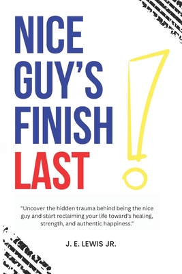 Nice Guy's Finish Last !: "Uncover the hidden trauma behind being the nice guy and start reclaiming your life toward's healing, strength, and authentic happiness." - Lewis, James E, Jr.