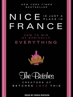 Nice Is Just a Place in France: How to Win at Basically Everything - Betches, The, and Rapson, Arika (Narrator)