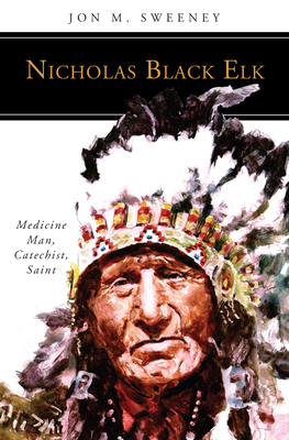 Nicholas Black Elk: Medicine Man, Catechist, Saint - Sweeney, Jon M