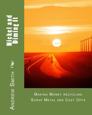 Nickel and Diming It: Making Money recycling Scrap Metal and Cast Offs - Smith, Andrew J