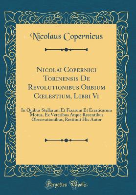 Nicolai Copernici Torinensis de Revolutionibus Orbium Coelestium, Libri VI: In Quibus Stellarum Et Fixarum Et Erraticarum Motus, Ex Veteribus Atque Recentibus Observationibus, Restituit Hic Autor (Classic Reprint) - Copernicus, Nicolaus