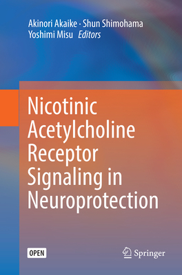 Nicotinic Acetylcholine Receptor Signaling in Neuroprotection - Akaike, Akinori (Editor), and Shimohama, Shun (Editor), and Misu, Yoshimi (Editor)