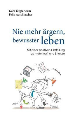 Nie mehr ?rgern, bewusster leben: Mit einer positiven Einstellung zu mehr Kraft und Energie - Tepperwein, Kurt, and Aeschbacher, Felix