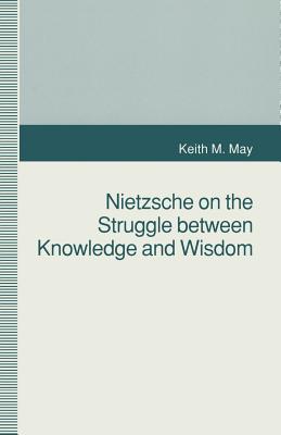 Nietzsche on the Struggle Between Knowledge and Wisdom - May, K