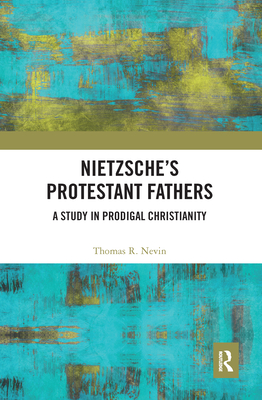Nietzsche's Protestant Fathers: A Study in Prodigal Christianity - Nevin, Thomas R.