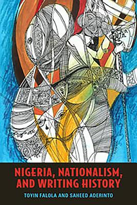 Nigeria, Nationalism, and Writing History - Falola, Toyin, Professor, and Aderinto, Saheed