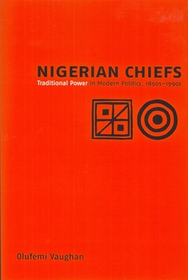 Nigerian Chiefs: Traditional Power in Modern Politics, 1890s-1990s - Vaughan, Olufemi