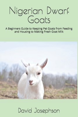 Nigerian Dwarf Goats: A Beginners Guide to Keeping Pet Goats from Feeding and Housing to Making Fresh Goat Milk - Josephson, David