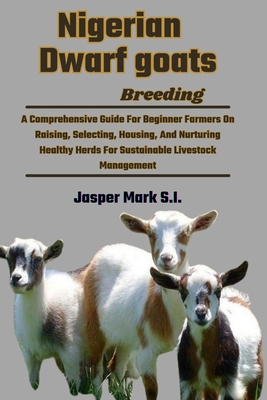 Nigerian Dwarf Goats Breeding: A Comprehensive Guide For Beginner Farmers On Raising, Selecting, Housing, And Nurturing Healthy Herds For Sustainable Livestock Management - Mark S I, Jasper