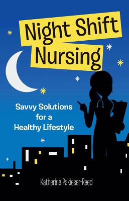 Night-Shift Nursing: Savvy Solutions for a Healthy Lifestyle - Pakieser-Reed, Katherine, and Melnyk, Bernadette Mazurek, PhD, RN (Foreword by)