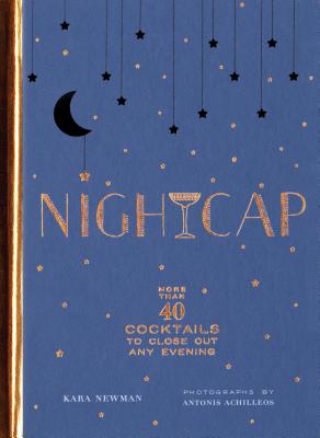 Nightcap: More Than 40 Cocktails to Close Out Any Evening (Cocktails Book, Book of Mixed Drinks, Holiday, Housewarming, and Wedding Shower Gift) - Newman, Kara, and Achilleos, Antonis (Photographer)