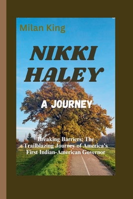 Nikki Haley: A JOURNEY: Breaking Barriers: The Trailblazing Journey of America's First Indian-American Governor - King, Milan